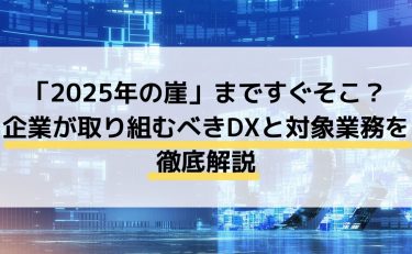 「2025年の崖」まですぐそこ？企業が取り組むべきDXと対象業務を徹底解説