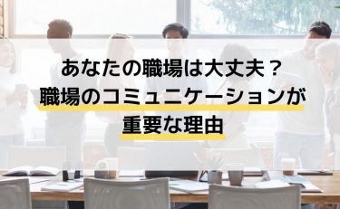 あなたの職場は大丈夫？職場のコミュニケーションが重要な理由