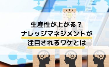 生産性が上がる？ナレッジマネジメントが注目されるワケとは