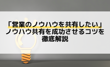 「営業のノウハウを共有したい」ノウハウ共有を成功させるコツを徹底解説