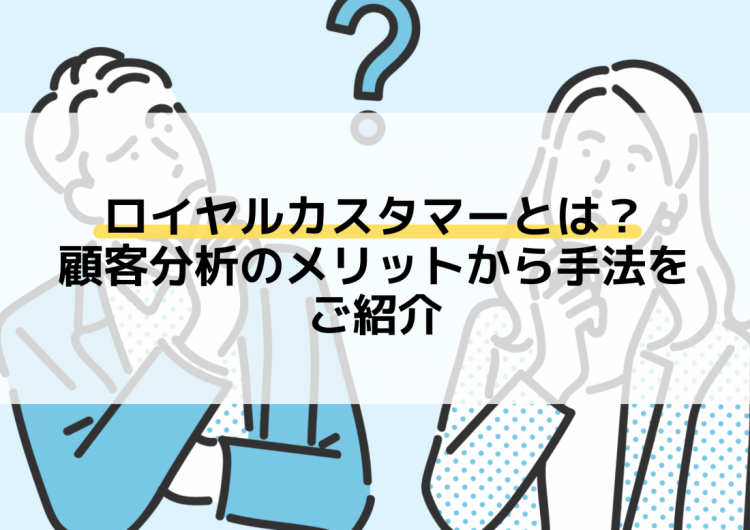 ロイヤルカスタマーとは？顧客分析のメリットから手法をご紹介