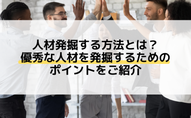 人材発掘する方法とは？優秀な人材を発掘するためのポイントをご紹介