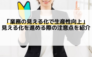 「業務の見える化で生産性向上」見える化を進める際の注意点を紹介