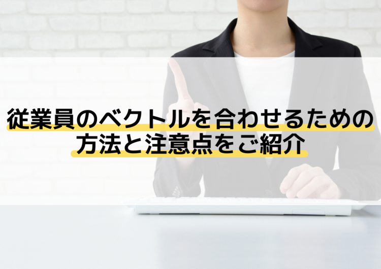 従業員のベクトルを合わせるための方法と注意点をご紹介